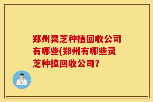 郑州灵芝种植回收公司有哪些(郑州有哪些灵芝种植回收公司？-第1张图片-灵芝之家