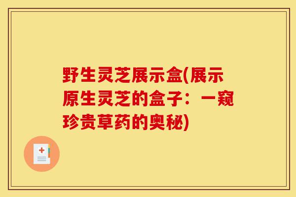 野生灵芝展示盒(展示原生灵芝的盒子:一窥珍贵草药的奥秘)-第1张图片-灵芝之家 野生灵芝展示盒(展示原生灵芝的盒子:一窥珍贵草药的奥秘)-第1张图片-灵芝之家