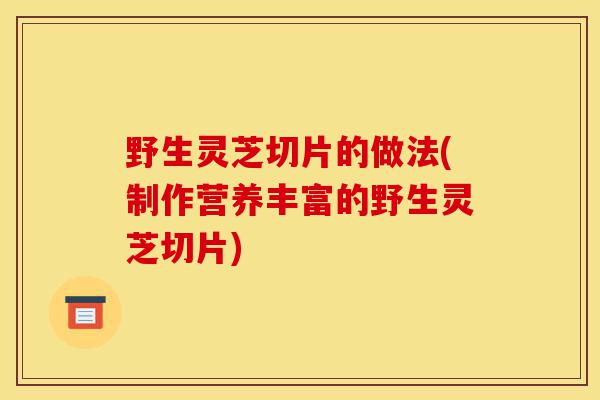野生灵芝切片的做法(制作营养丰富的野生灵芝切片)-第1张图片-灵芝之家 野生灵芝切片的做法(制作营养丰富的野生灵芝切片)-第1张图片-灵芝之家