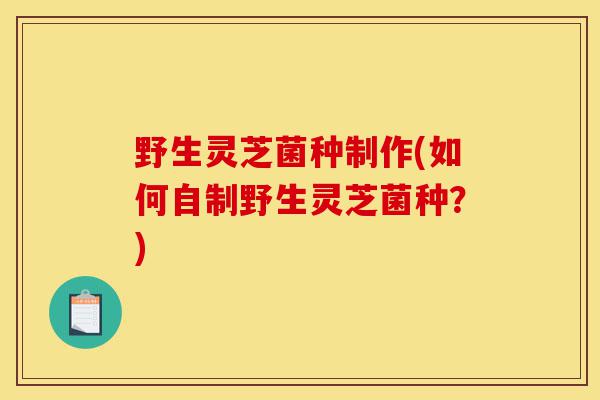 野生灵芝菌种制作(如何自制野生灵芝菌种?)-第1张图片-灵芝之家 野生灵芝菌种制作(如何自制野生灵芝菌种?)-第1张图片-灵芝之家