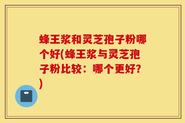 蜂王浆和灵芝孢子粉哪个好(蜂王浆与灵芝孢子粉比较:哪个更好?)-第1张图片-灵芝之家 蜂王浆和灵芝孢子粉哪个好(蜂王浆与灵芝孢子粉比较:哪个更好?)-第1张图片-灵芝之家