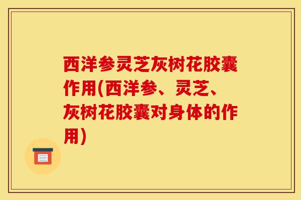 西洋参灵芝灰树花胶囊作用(西洋参、灵芝、灰树花胶囊对身体的作用)-第1张图片-灵芝之家 西洋参灵芝灰树花胶囊作用(西洋参、灵芝、灰树花胶囊对身体的作用)-第1张图片-灵芝之家