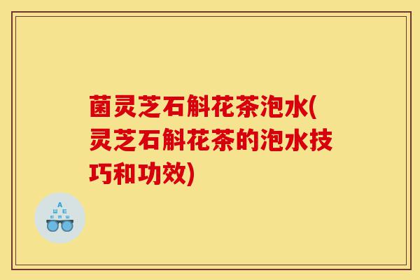 菌灵芝石斛花茶泡水(灵芝石斛花茶的泡水技巧和功效)-第1张图片-灵芝之家 菌灵芝石斛花茶泡水(灵芝石斛花茶的泡水技巧和功效)-第1张图片-灵芝之家