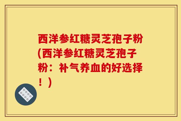 西洋参红糖灵芝孢子粉(西洋参红糖灵芝孢子粉:补气养血的好选择!)-第1张图片-灵芝之家 西洋参红糖灵芝孢子粉(西洋参红糖灵芝孢子粉:补气养血的好选择!)-第1张图片-灵芝之家
