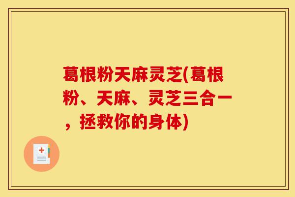 葛根粉天麻灵芝(葛根粉、天麻、灵芝三合一，拯救你的身体)-第1张图片-灵芝之家