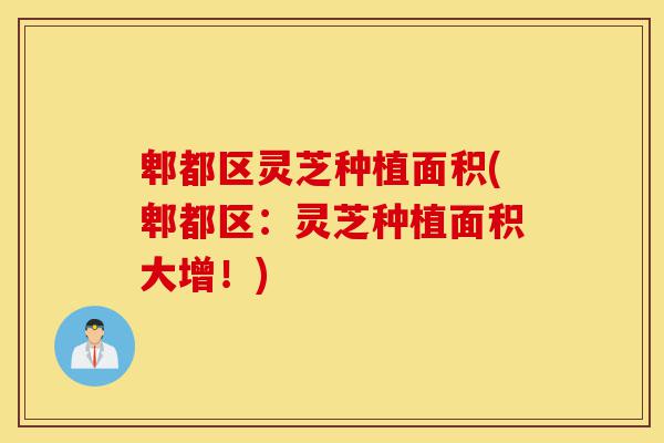郫都区灵芝种植面积(郫都区:灵芝种植面积大增!)-第1张图片-灵芝之家 郫都区灵芝种植面积(郫都区:灵芝种植面积大增!)-第1张图片-灵芝之家