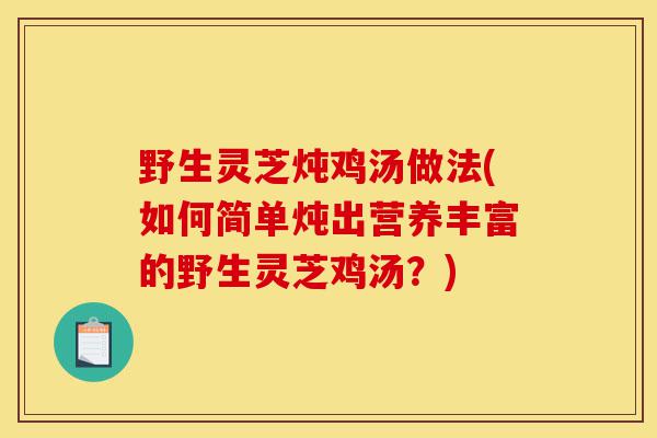 野生灵芝炖鸡汤做法(如何简单炖出营养丰富的野生灵芝鸡汤?)-第1张图片-灵芝之家 野生灵芝炖鸡汤做法(如何简单炖出营养丰富的野生灵芝鸡汤?)-第1张图片-灵芝之家