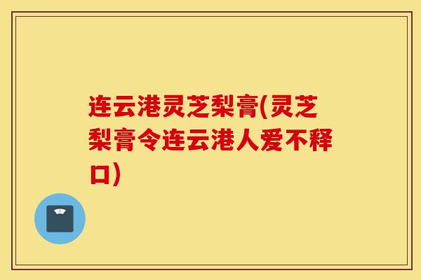 连云港灵芝梨膏(灵芝梨膏令连云港人爱不释口)-第1张图片-灵芝之家 连云港灵芝梨膏(灵芝梨膏令连云港人爱不释口)-第1张图片-灵芝之家