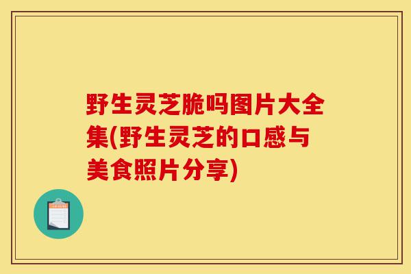 野生灵芝脆吗图片大全集(野生灵芝的口感与美食照片分享)-第1张图片-灵芝之家 野生灵芝脆吗图片大全集(野生灵芝的口感与美食照片分享)-第1张图片-灵芝之家