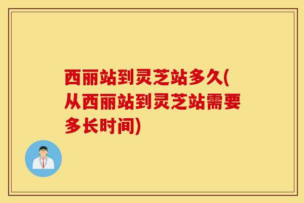 西丽站到灵芝站多久(从西丽站到灵芝站需要多长时间)-第1张图片-灵芝之家 西丽站到灵芝站多久(从西丽站到灵芝站需要多长时间)-第1张图片-灵芝之家