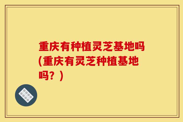 重庆有种植灵芝基地吗(重庆有灵芝种植基地吗?)-第1张图片-灵芝之家 重庆有种植灵芝基地吗(重庆有灵芝种植基地吗?)-第1张图片-灵芝之家