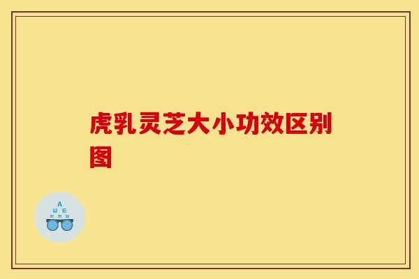 虎乳灵芝大小功效区别图-第1张图片-灵芝之家