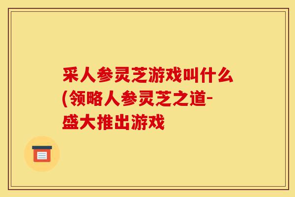 采人参灵芝游戏叫什么(领略人参灵芝之道-盛大推出游戏-第1张图片-灵芝之家