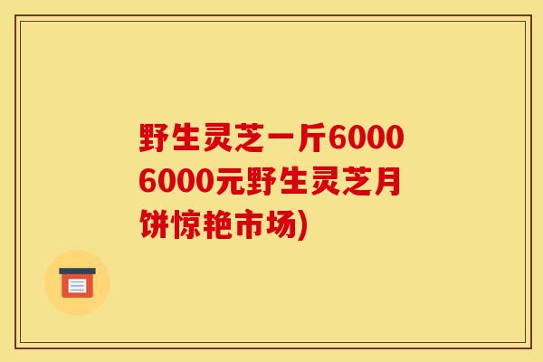 野生灵芝一斤60006000元野生灵芝月饼惊艳市场)-第1张图片-灵芝之家 野生灵芝一斤60006000元野生灵芝月饼惊艳市场)-第1张图片-灵芝之家