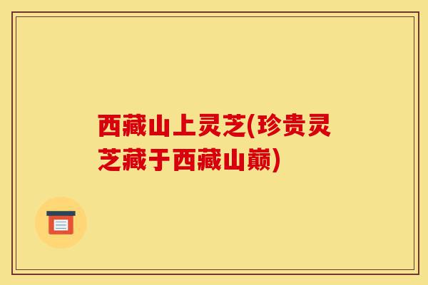 西藏山上灵芝(珍贵灵芝藏于西藏山巅)-第1张图片-灵芝之家 西藏山上灵芝(珍贵灵芝藏于西藏山巅)-第1张图片-灵芝之家