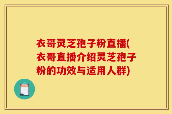 衣哥灵芝孢子粉直播(衣哥直播介绍灵芝孢子粉的功效与适用人群)-第1张图片-灵芝之家