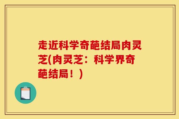 走近科学奇葩结局肉灵芝(肉灵芝:科学界奇葩结局!)-第1张图片-灵芝之家 走近科学奇葩结局肉灵芝(肉灵芝:科学界奇葩结局!)-第1张图片-灵芝之家