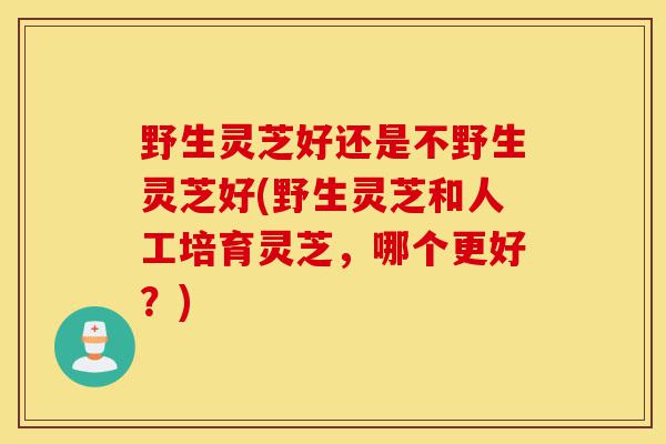 野生灵芝好还是不野生灵芝好(野生灵芝和人工培育灵芝,哪个更好?)-第1张图片-灵芝之家 野生灵芝好还是不野生灵芝好(野生灵芝和人工培育灵芝,哪个更好?)-第1张图片-灵芝之家