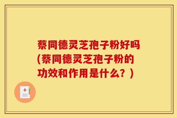 蔡同德灵芝孢子粉好吗(蔡同德灵芝孢子粉的功效和作用是什么?)-第1张图片-灵芝之家 蔡同德灵芝孢子粉好吗(蔡同德灵芝孢子粉的功效和作用是什么?)-第1张图片-灵芝之家