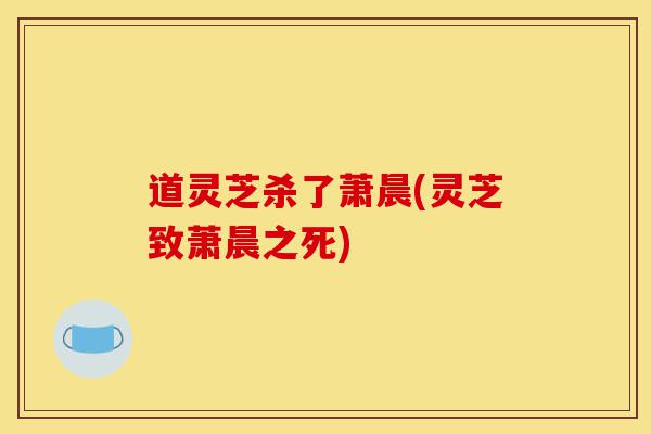 道灵芝杀了萧晨(灵芝致萧晨之死)-第1张图片-灵芝之家 道灵芝杀了萧晨(灵芝致萧晨之死)-第1张图片-灵芝之家