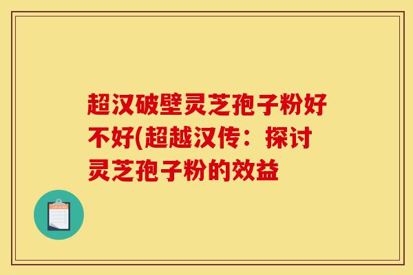 超汉破壁灵芝孢子粉好不好(超越汉传:探讨灵芝孢子粉的效益-第1张图片-灵芝之家 超汉破壁灵芝孢子粉好不好(超越汉传:探讨灵芝孢子粉的效益-第1张图片-灵芝之家