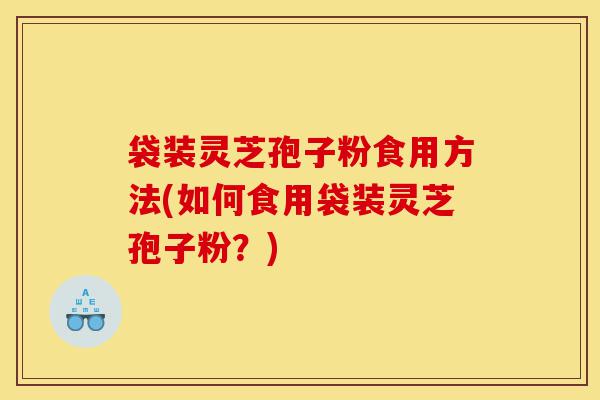 袋装灵芝孢子粉食用方法(如何食用袋装灵芝孢子粉?)-第1张图片-灵芝之家 袋装灵芝孢子粉食用方法(如何食用袋装灵芝孢子粉?)-第1张图片-灵芝之家