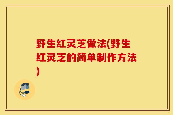 野生红灵芝做法(野生红灵芝的简单制作方法)-第1张图片-灵芝之家 野生红灵芝做法(野生红灵芝的简单制作方法)-第1张图片-灵芝之家
