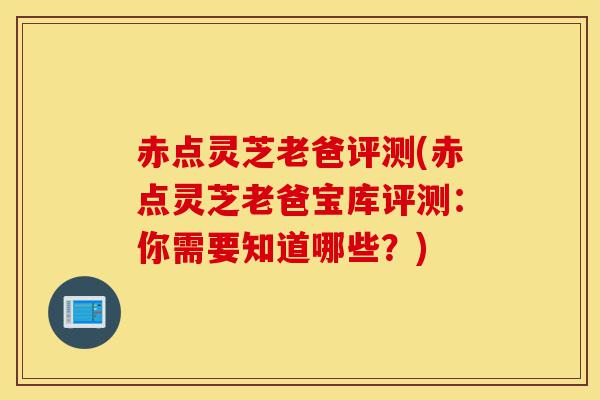 赤点灵芝老爸评测(赤点灵芝老爸宝库评测:你需要知道哪些?)-第1张图片-灵芝之家 赤点灵芝老爸评测(赤点灵芝老爸宝库评测:你需要知道哪些?)-第1张图片-灵芝之家