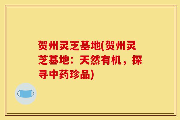 贺州灵芝基地(贺州灵芝基地:天然有机,探寻中药珍品)-第1张图片-灵芝之家 贺州灵芝基地(贺州灵芝基地:天然有机,探寻中药珍品)-第1张图片-灵芝之家