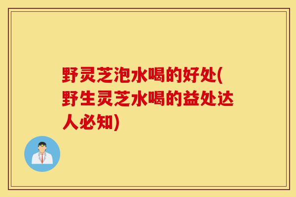 野灵芝泡水喝的好处(野生灵芝水喝的益处达人必知)-第1张图片-灵芝之家 野灵芝泡水喝的好处(野生灵芝水喝的益处达人必知)-第1张图片-灵芝之家
