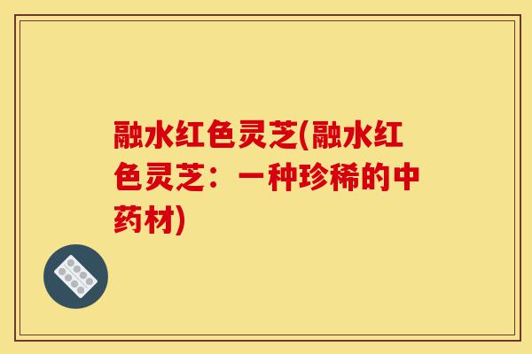 融水红色灵芝(融水红色灵芝:一种珍稀的中药材)-第1张图片-灵芝之家 融水红色灵芝(融水红色灵芝:一种珍稀的中药材)-第1张图片-灵芝之家