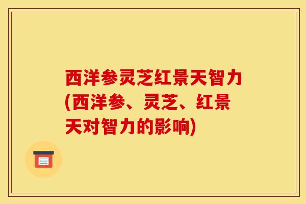 西洋参灵芝红景天智力(西洋参、灵芝、红景天对智力的影响)-第1张图片-灵芝之家