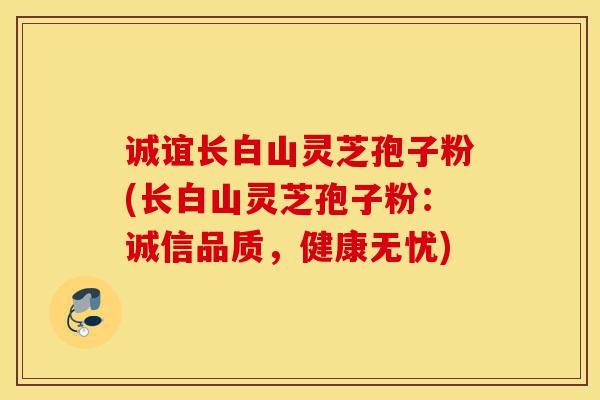 诚谊长白山灵芝孢子粉(长白山灵芝孢子粉:诚信品质,健康无忧)-第1张图片-灵芝之家 诚谊长白山灵芝孢子粉(长白山灵芝孢子粉:诚信品质,健康无忧)-第1张图片-灵芝之家
