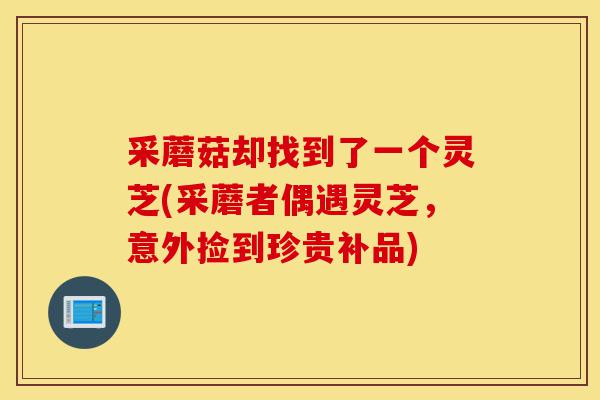 采蘑菇却找到了一个灵芝(采蘑者偶遇灵芝,意外捡到珍贵补品)-第1张图片-灵芝之家 采蘑菇却找到了一个灵芝(采蘑者偶遇灵芝,意外捡到珍贵补品)-第1张图片-灵芝之家