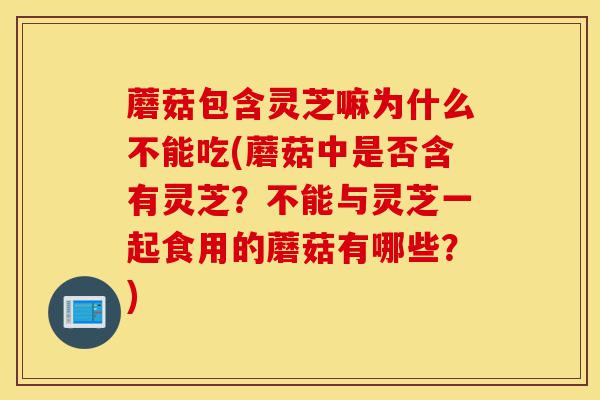 蘑菇包含灵芝嘛为什么不能吃(蘑菇中是否含有灵芝?不能与灵芝一起食用的蘑菇有哪些?)-第1张图片-灵芝之家 蘑菇包含灵芝嘛为什么不能吃(蘑菇中是否含有灵芝?不能与灵芝一起食用的蘑菇有哪些?)-第1张图片-灵芝之家