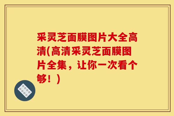 采灵芝面膜图片大全高清(高清采灵芝面膜图片全集,让你一次看个够!)-第1张图片-灵芝之家 采灵芝面膜图片大全高清(高清采灵芝面膜图片全集,让你一次看个够!)-第1张图片-灵芝之家