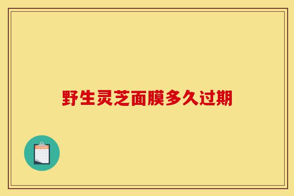 野生灵芝面膜多久过期-第1张图片-灵芝之家 野生灵芝面膜多久过期-第1张图片-灵芝之家