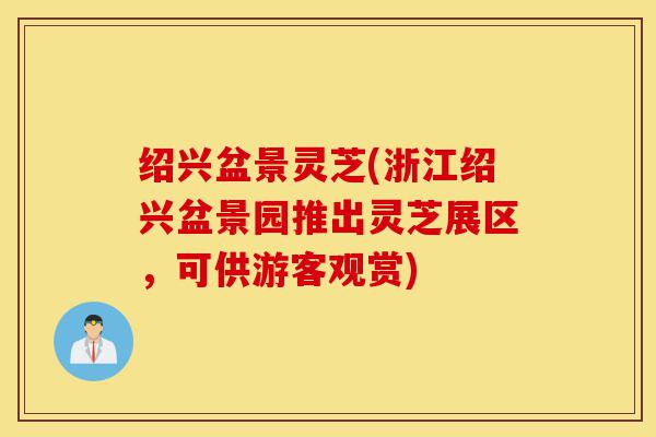 绍兴盆景灵芝(浙江绍兴盆景园推出灵芝展区,可供游客观赏)-第1张图片-灵芝之家 绍兴盆景灵芝(浙江绍兴盆景园推出灵芝展区,可供游客观赏)-第1张图片-灵芝之家