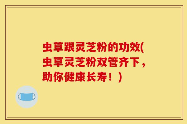 虫草跟灵芝粉的功效(虫草灵芝粉双管齐下,助你健康长寿!)-第1张图片-灵芝之家 虫草跟灵芝粉的功效(虫草灵芝粉双管齐下,助你健康长寿!)-第1张图片-灵芝之家