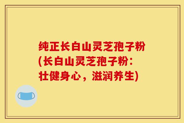 纯正长白山灵芝孢子粉(长白山灵芝孢子粉:壮健身心,滋润养生)-第1张图片-灵芝之家 纯正长白山灵芝孢子粉(长白山灵芝孢子粉:壮健身心,滋润养生)-第1张图片-灵芝之家