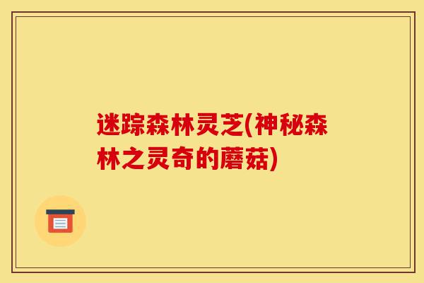 迷踪森林灵芝(神秘森林之灵奇的蘑菇)-第1张图片-灵芝之家 迷踪森林灵芝(神秘森林之灵奇的蘑菇)-第1张图片-灵芝之家