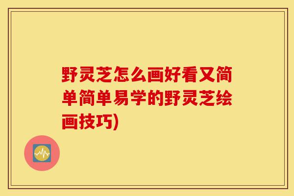 野灵芝怎么画好看又简单简单易学的野灵芝绘画技巧)-第1张图片-灵芝之家 野灵芝怎么画好看又简单简单易学的野灵芝绘画技巧)-第1张图片-灵芝之家