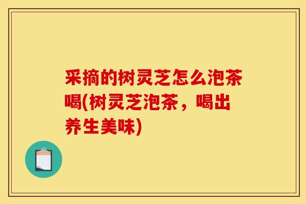 采摘的树灵芝怎么泡茶喝(树灵芝泡茶,喝出养生美味)-第1张图片-灵芝之家 采摘的树灵芝怎么泡茶喝(树灵芝泡茶,喝出养生美味)-第1张图片-灵芝之家