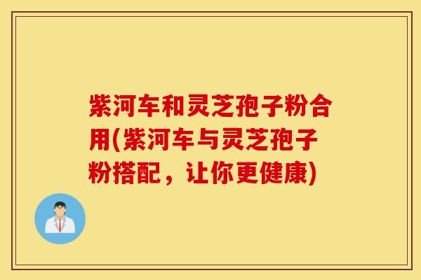 紫河车和灵芝孢子粉合用(紫河车与灵芝孢子粉搭配,让你更健康)-第1张图片-灵芝之家 紫河车和灵芝孢子粉合用(紫河车与灵芝孢子粉搭配,让你更健康)-第1张图片-灵芝之家
