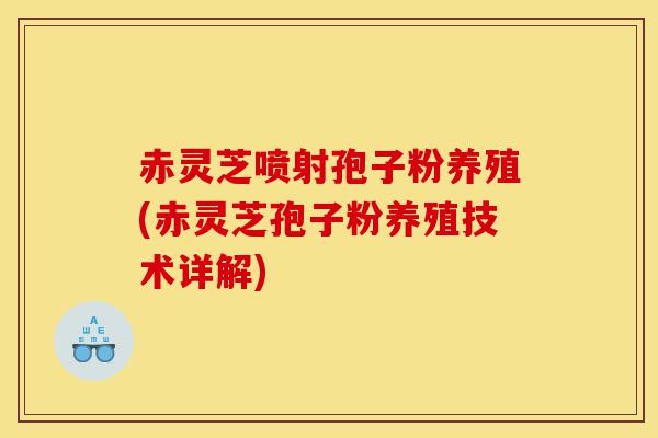 赤灵芝喷射孢子粉养殖(赤灵芝孢子粉养殖技术详解)-第1张图片-灵芝之家 赤灵芝喷射孢子粉养殖(赤灵芝孢子粉养殖技术详解)-第1张图片-灵芝之家