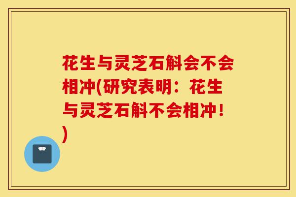 花生与灵芝石斛会不会相冲(研究表明：花生与灵芝石斛不会相冲！)-第1张图片-灵芝之家