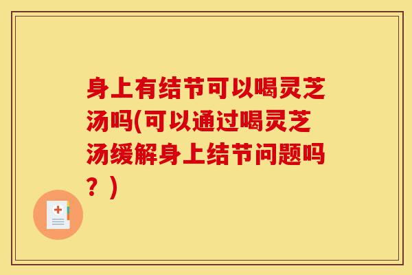 身上有结节可以喝灵芝汤吗(可以通过喝灵芝汤缓解身上结节问题吗?)-第1张图片-灵芝之家 身上有结节可以喝灵芝汤吗(可以通过喝灵芝汤缓解身上结节问题吗?)-第1张图片-灵芝之家