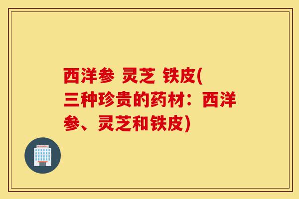 西洋参 灵芝 铁皮(三种珍贵的药材:西洋参、灵芝和铁皮)-第1张图片-灵芝之家 西洋参 灵芝 铁皮(三种珍贵的药材:西洋参、灵芝和铁皮)-第1张图片-灵芝之家