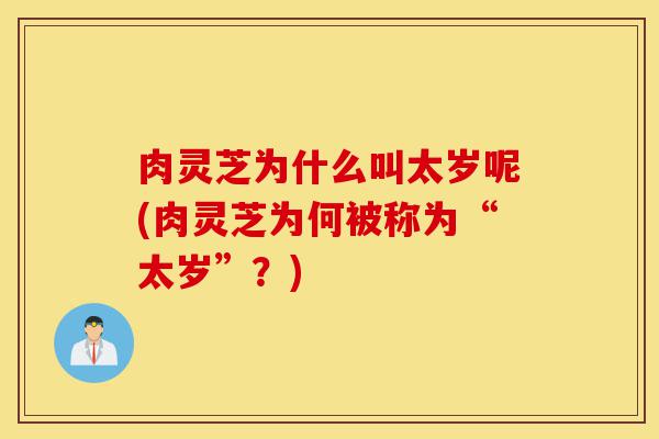 肉灵芝为什么叫太岁呢(肉灵芝为何被称为“太岁”?)-第1张图片-灵芝之家 肉灵芝为什么叫太岁呢(肉灵芝为何被称为“太岁”?)-第1张图片-灵芝之家