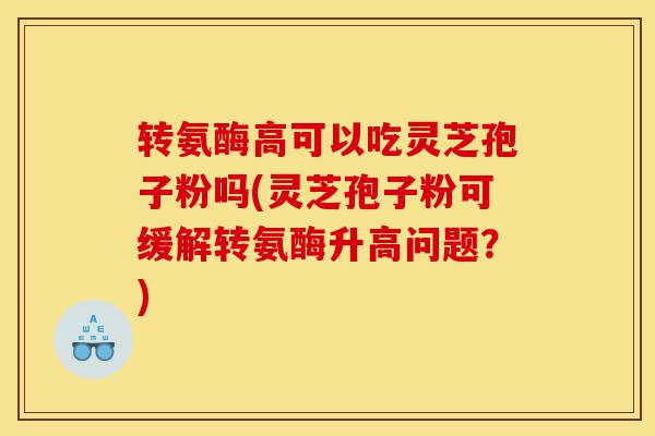 转氨酶高可以吃灵芝孢子粉吗(灵芝孢子粉可缓解转氨酶升高问题?)-第1张图片-灵芝之家 转氨酶高可以吃灵芝孢子粉吗(灵芝孢子粉可缓解转氨酶升高问题?)-第1张图片-灵芝之家